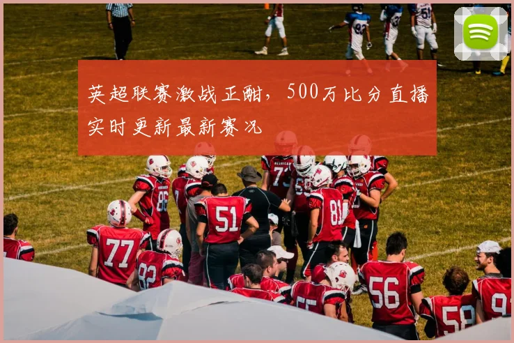 英超联赛激战正酣，500万比分直播实时更新最新赛况