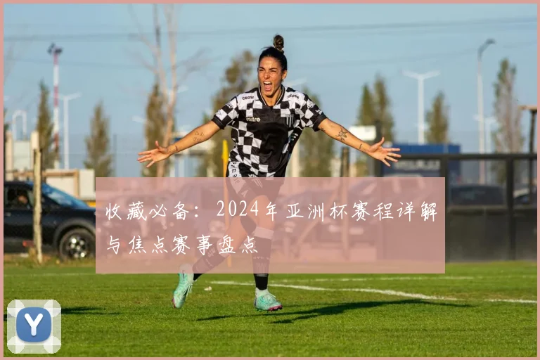 收藏必备：2024年亚洲杯赛程详解与焦点赛事盘点