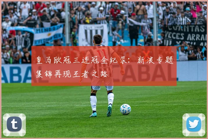 皇马欧冠三连冠全纪录：新浪专题集锦再现王者之路