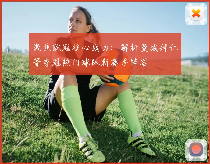 聚焦欧冠核心战力：解析曼城拜仁等夺冠热门球队新赛季阵容