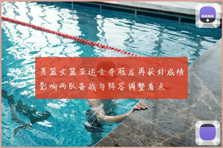 男篮女篮亚运会夺冠后再获好成绩影响两队备战与阵容调整看点
