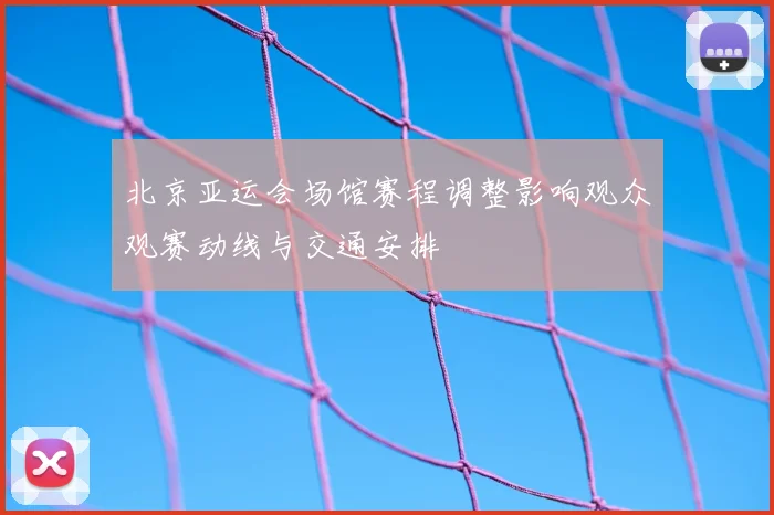 北京亚运会场馆赛程调整影响观众观赛动线与交通安排