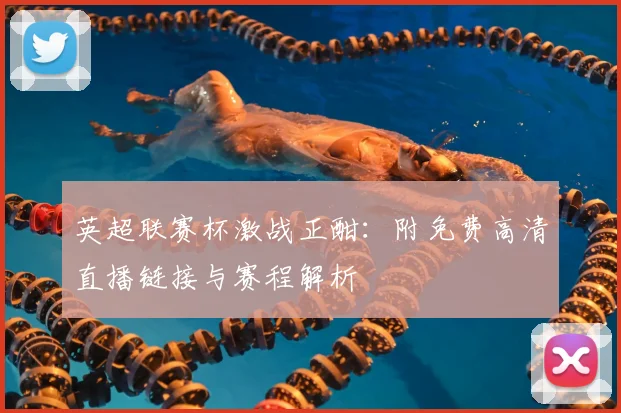 英超联赛杯激战正酣：附免费高清直播链接与赛程解析