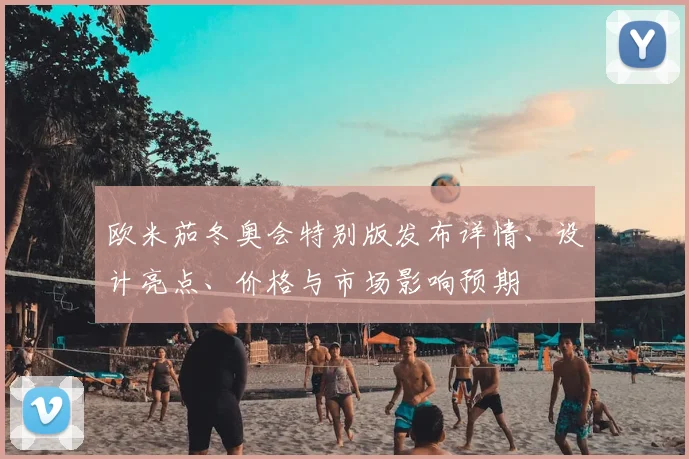 欧米茄冬奥会特别版发布详情、设计亮点、价格与市场影响预期