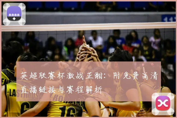 英超联赛杯激战正酣：附免费高清直播链接与赛程解析