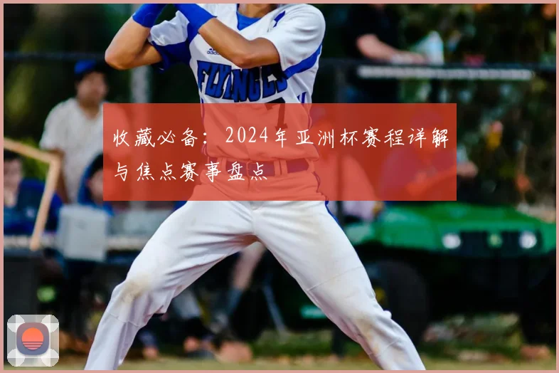 收藏必备：2024年亚洲杯赛程详解与焦点赛事盘点