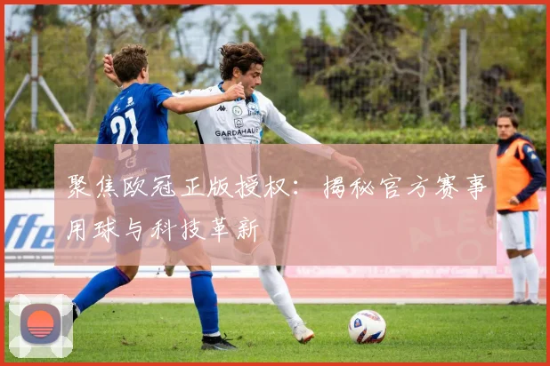 聚焦欧冠正版授权：揭秘官方赛事用球与科技革新