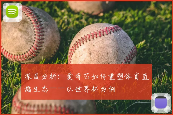 深度分析：爱奇艺如何重塑体育直播生态——以世界杯为例