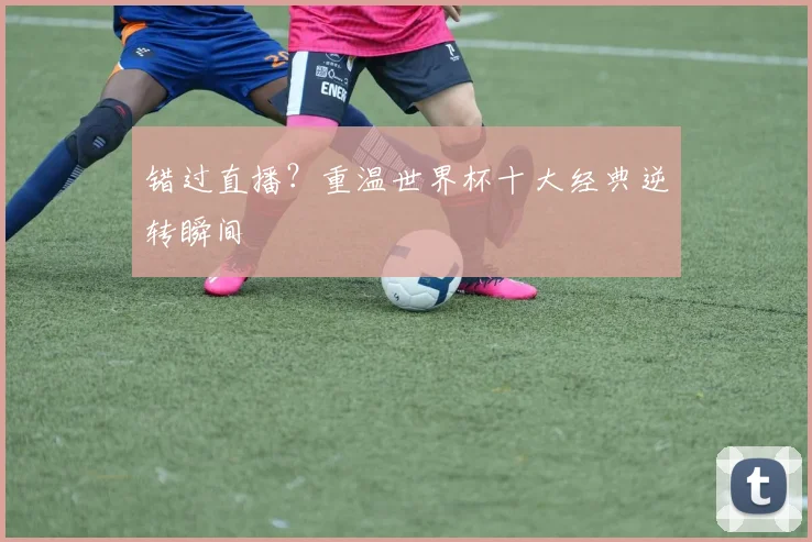错过直播？重温世界杯十大经典逆转瞬间