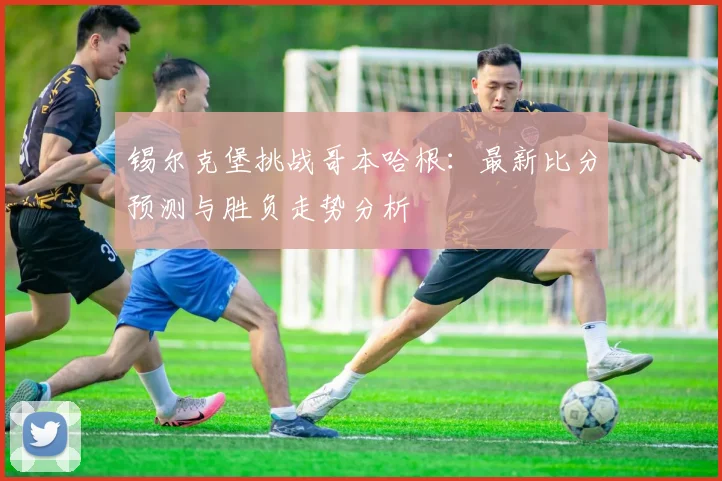 锡尔克堡挑战哥本哈根：最新比分预测与胜负走势分析