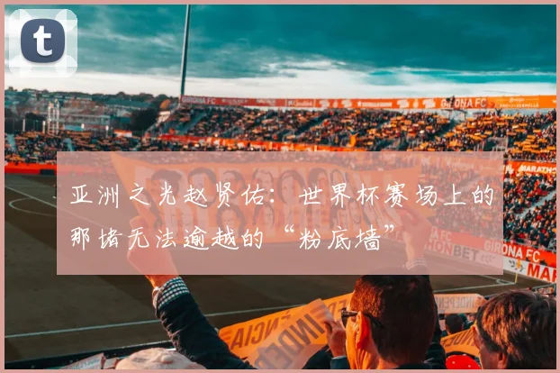 亚洲之光赵贤佑:世界杯赛场上的那堵无法逾越的“粉底墙”