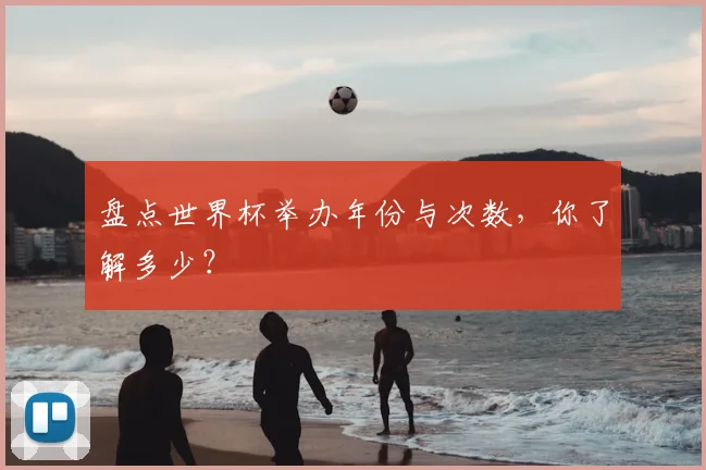 盘点世界杯举办年份与次数,你了解多少?