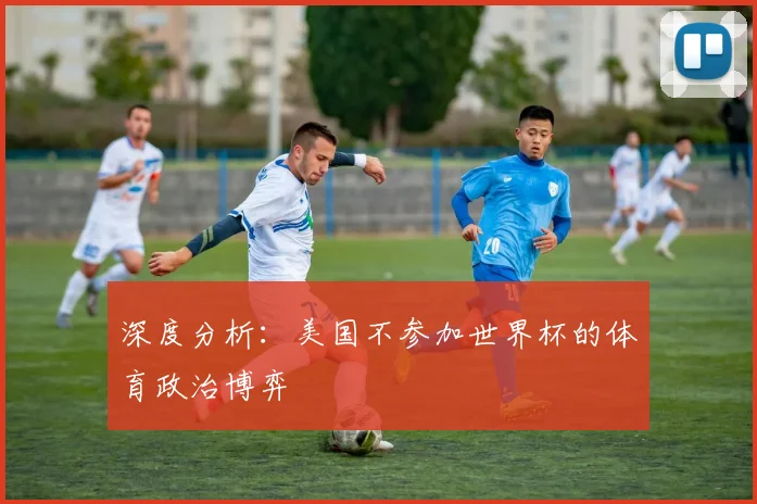 深度分析：美国不参加世界杯的体育政治博弈