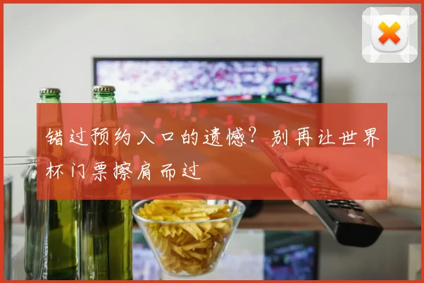 错过预约入口的遗憾？别再让世界杯门票擦肩而过