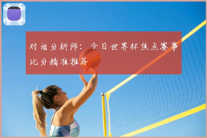 对话分析师：今日世界杯焦点赛事比分精准推荐