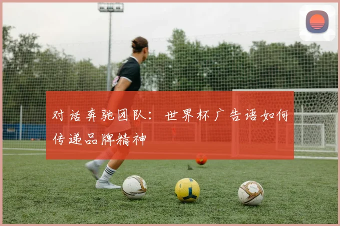 对话奔驰团队:世界杯广告语如何传递品牌精神