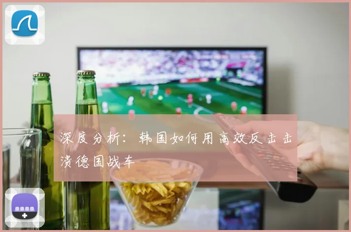 深度分析：韩国如何用高效反击击溃德国战车