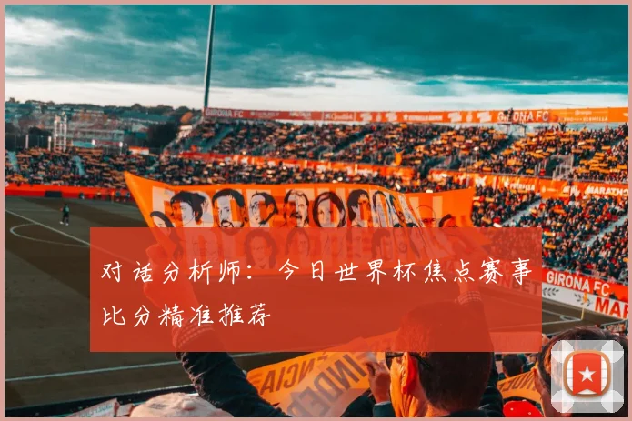 对话分析师：今日世界杯焦点赛事比分精准推荐