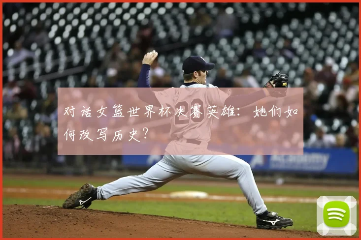 对话女篮世界杯决赛英雄:她们如何改写历史?