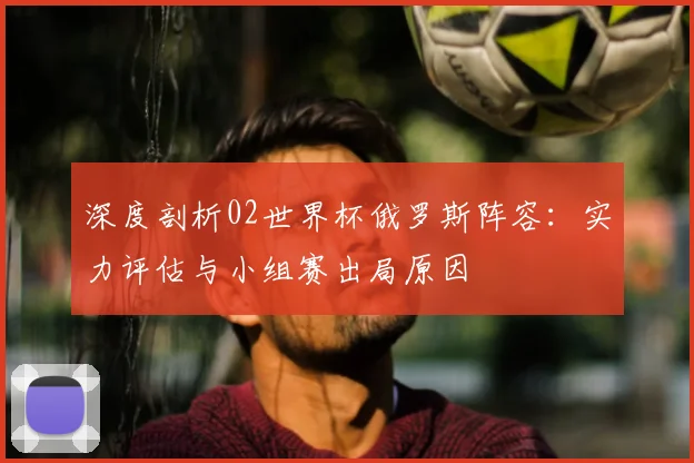 深度剖析02世界杯俄罗斯阵容：实力评估与小组赛出局原因