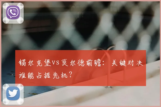 锡尔克堡vs莫尔德前瞻：关键对决谁能占据先机？