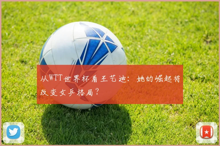 从WTT世界杯看王艺迪：她的崛起将改变女乒格局？