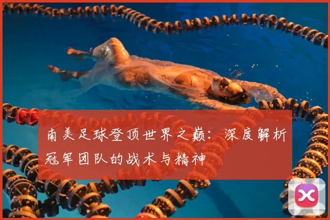 南美足球登顶世界之巅:深度解析冠军团队的战术与精神