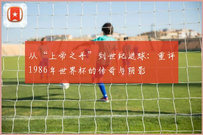 从“上帝之手”到世纪进球：重评1986年世界杯的传奇与阴影