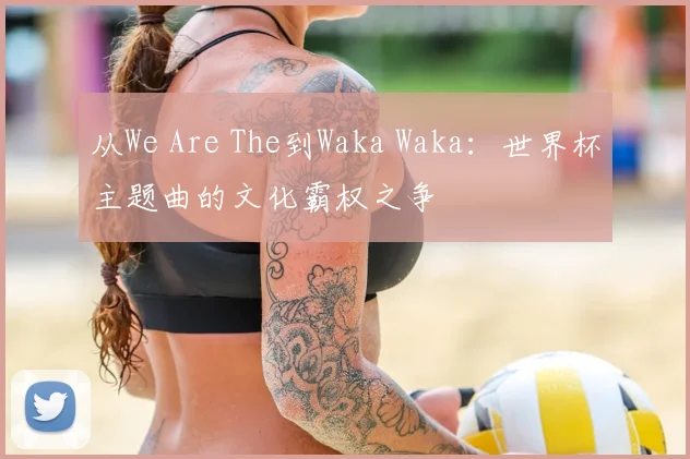 从We Are The到Waka Waka：世界杯主题曲的文化霸权之争
