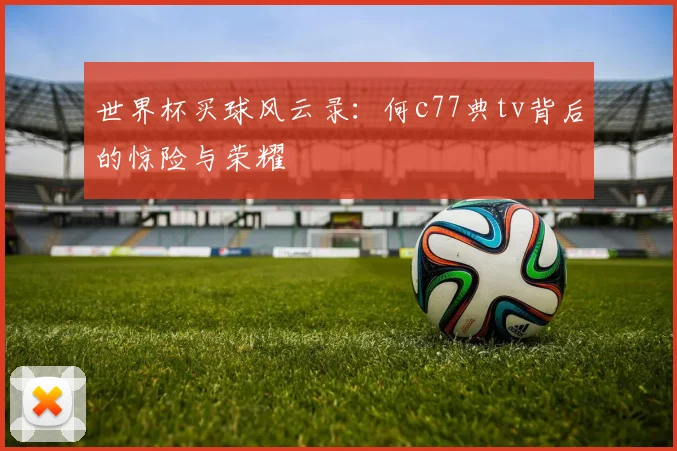 世界杯买球风云录:何c77典tv背后的惊险与荣耀