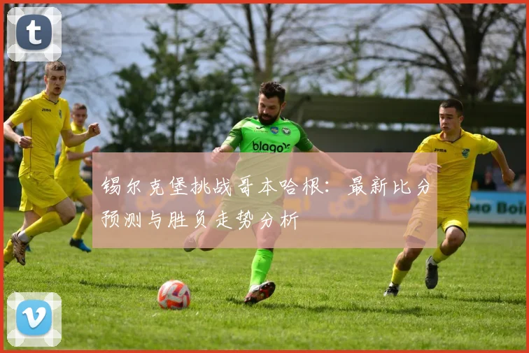 锡尔克堡挑战哥本哈根：最新比分预测与胜负走势分析