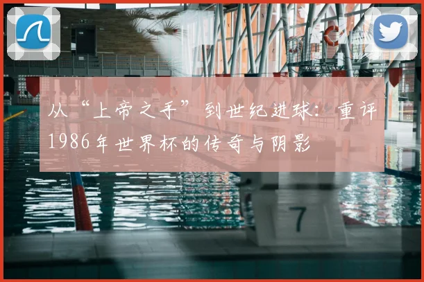 从“上帝之手”到世纪进球：重评1986年世界杯的传奇与阴影