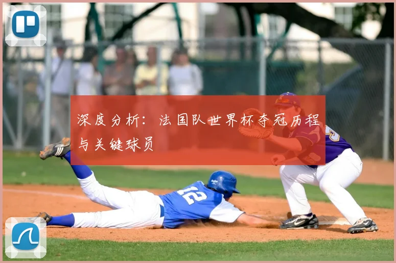 深度分析：法国队世界杯夺冠历程与关键球员