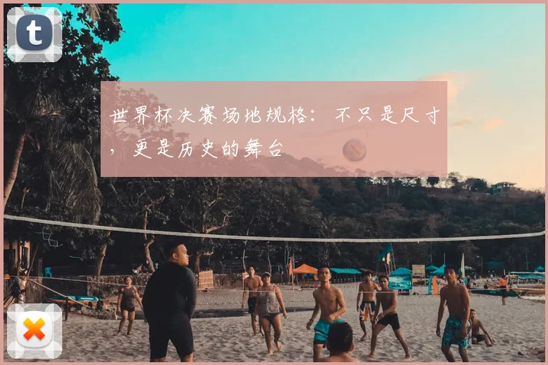 世界杯决赛场地规格:不只是尺寸,更是历史的舞台