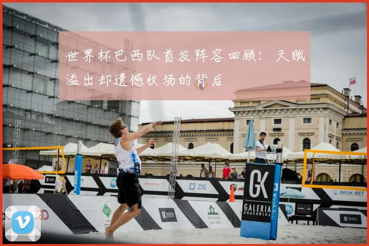 世界杯巴西队首发阵容回顾：天赋溢出却遗憾收场的背后