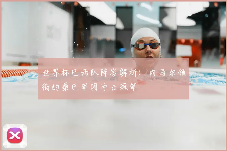世界杯巴西队阵容解析:内马尔领衔的桑巴军团冲击冠军