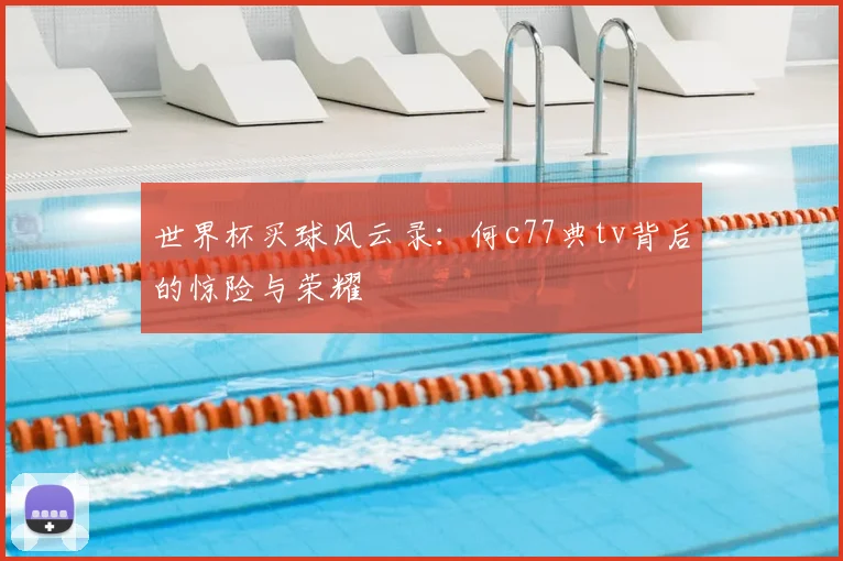 世界杯买球风云录:何c77典tv背后的惊险与荣耀