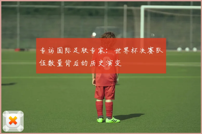 专访国际足联专家:世界杯决赛队伍数量背后的历史演变