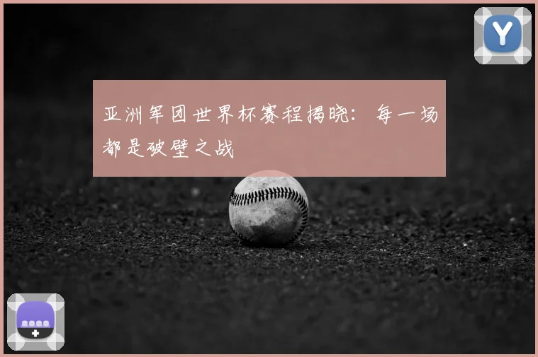 亚洲军团世界杯赛程揭晓：每一场都是破壁之战