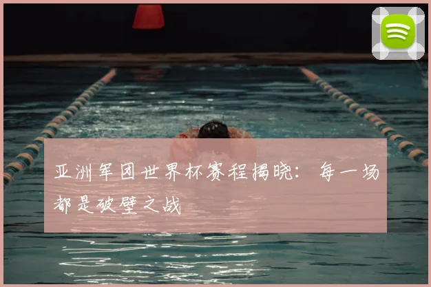 亚洲军团世界杯赛程揭晓：每一场都是破壁之战