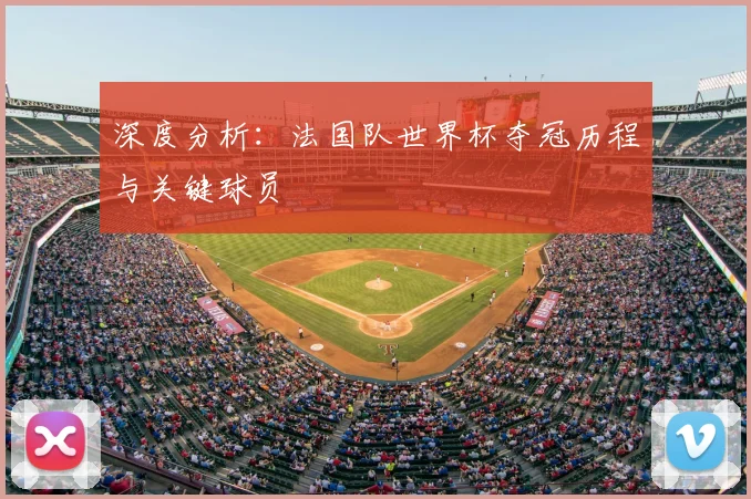 深度分析：法国队世界杯夺冠历程与关键球员